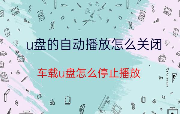 u盘的自动播放怎么关闭 车载u盘怎么停止播放？